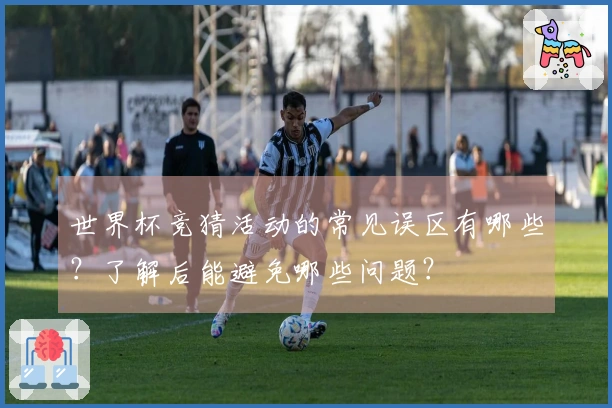 世界杯竞猜活动的常见误区有哪些？了解后能避免哪些问题？