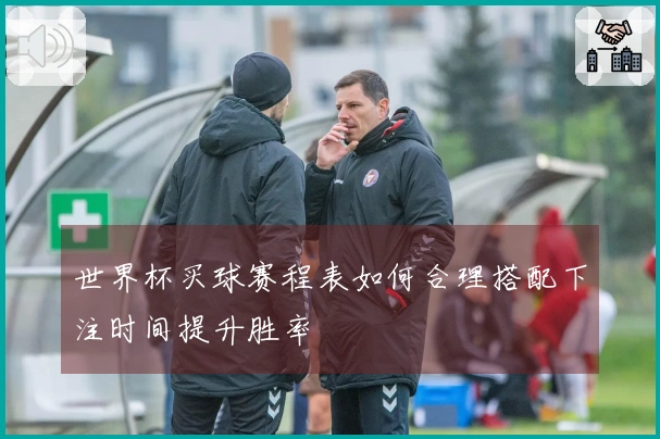 世界杯买球赛程表如何合理搭配下注时间提升胜率