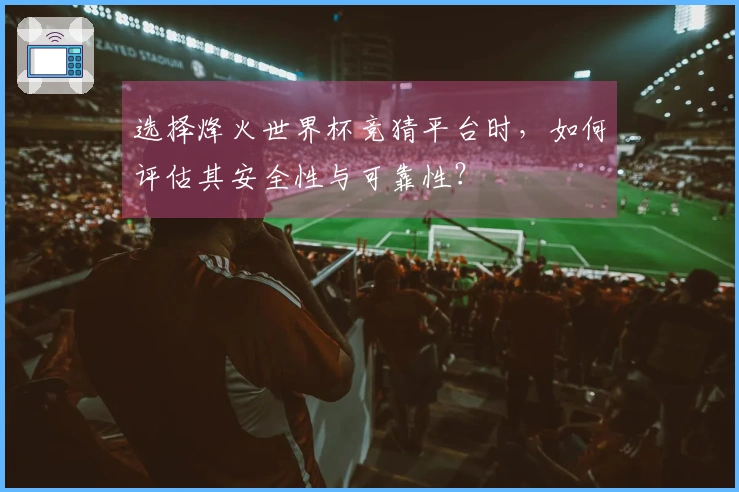 选择烽火世界杯竞猜平台时，如何评估其安全性与可靠性？