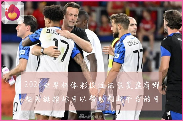 2026世界杯体彩投注记录复盘有哪些关键指标可以帮助判断平台的可靠性