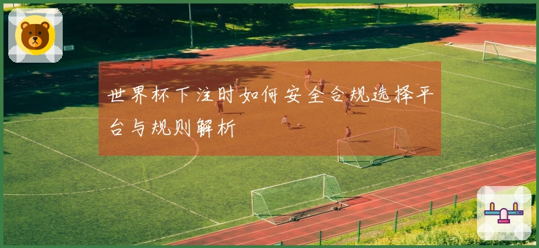 世界杯下注时如何安全合规选择平台与规则解析