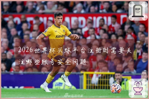 2026世界杯买球平台注册时需要关注哪些账号安全问题