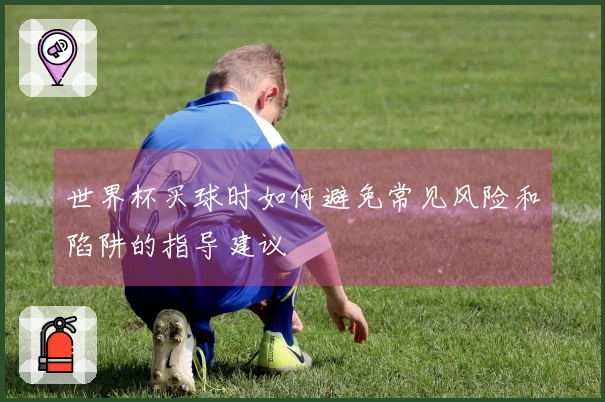 世界杯买球时如何避免常见风险和陷阱的指导建议