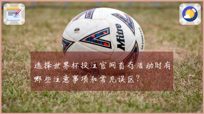 选择世界杯投注官网首存活动时有哪些注意事项和常见误区？