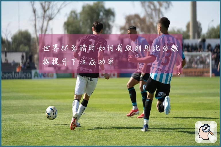 世界杯竞猜时如何有效利用比分数据提升下注成功率