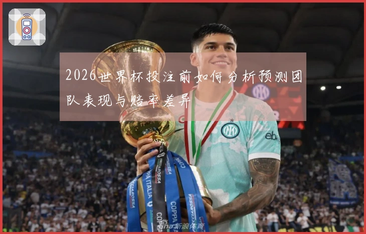 2026世界杯投注前如何分析预测团队表现与赔率差异