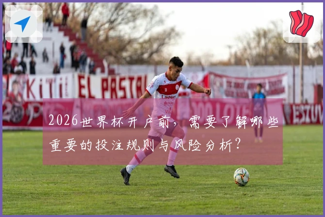 2026世界杯开户前，需要了解哪些重要的投注规则与风险分析？