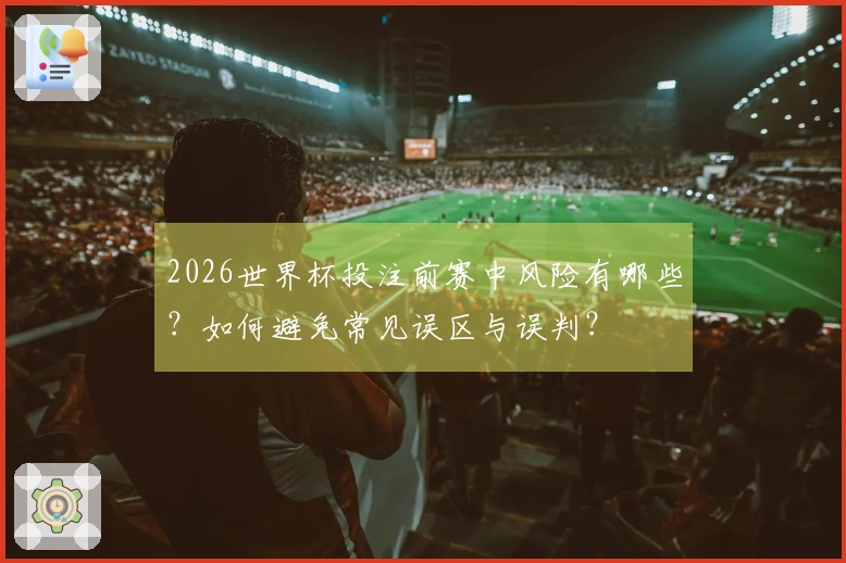 2026世界杯投注前赛中风险有哪些？如何避免常见误区与误判？
