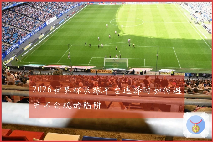 2026世界杯买球平台选择时如何避开不合规的陷阱