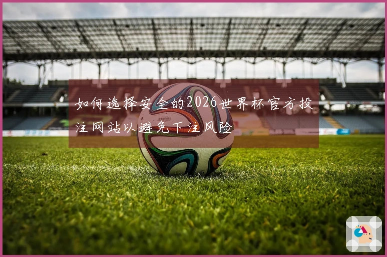 如何选择安全的2026世界杯官方投注网站以避免下注风险