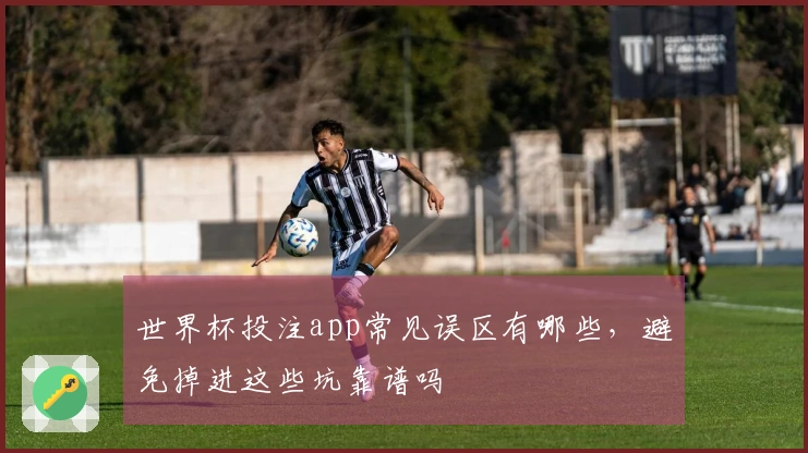 世界杯投注app常见误区有哪些，避免掉进这些坑靠谱吗