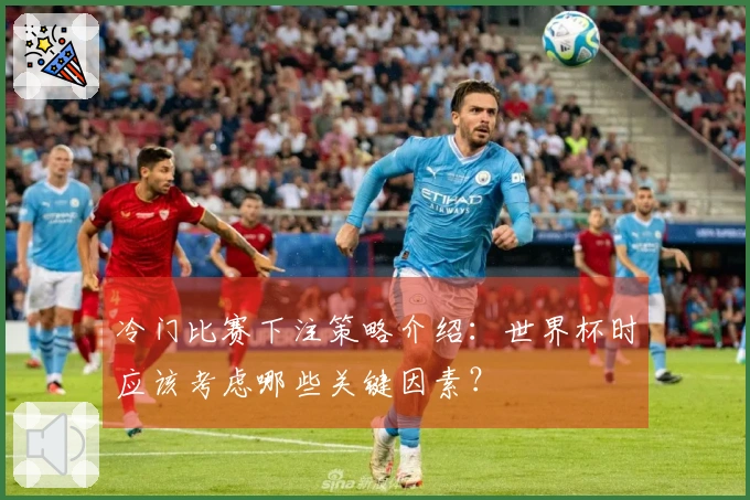 冷门比赛下注策略介绍：世界杯时应该考虑哪些关键因素？