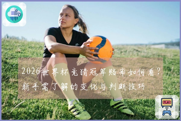 2026世界杯竞猜冠军赔率如何看？新手需了解的变化与判断技巧