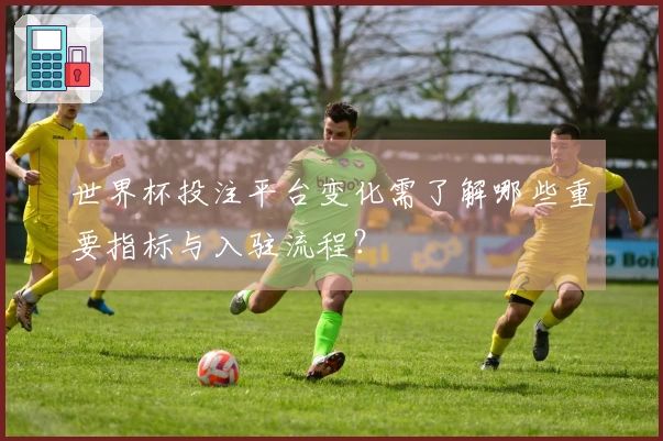 世界杯投注平台变化需了解哪些重要指标与入驻流程？