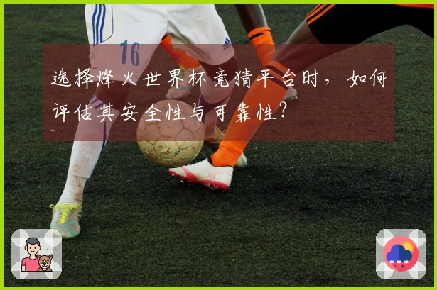 选择烽火世界杯竞猜平台时，如何评估其安全性与可靠性？