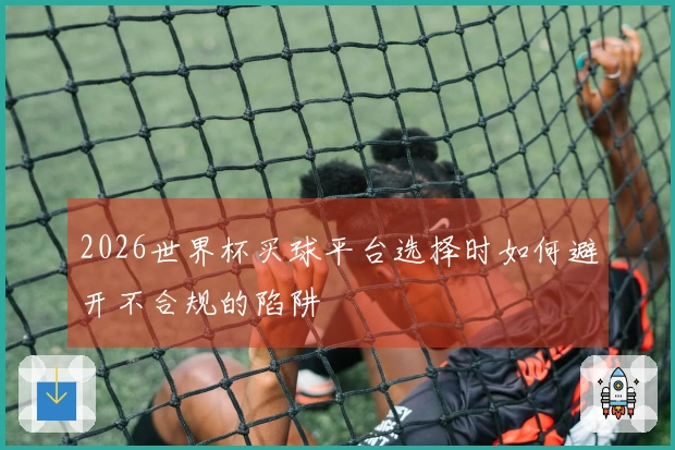 2026世界杯买球平台选择时如何避开不合规的陷阱